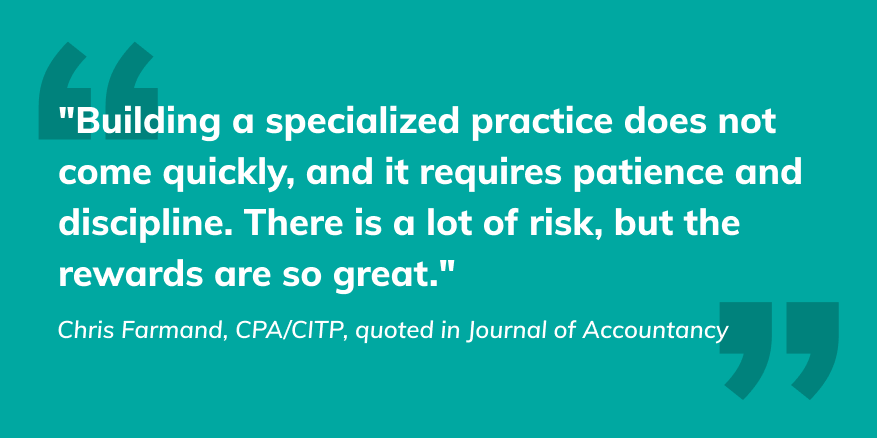 “Building a specialised practice does not come quickly, and it requires patience and discipline. There is a lot of risk, but the rewards are so great” - Chris Formad, CPA/CITP, quote